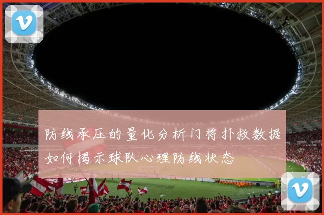 防线承压的量化分析门将扑救数据如何揭示球队心理防线状态
